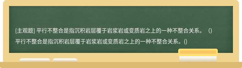 平行不整合是指沉积岩层覆于岩浆岩或变质岩之上的一种不整合关系。（)