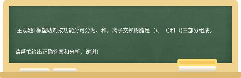 橡塑助剂按功能分可分为、和。离子交换树脂是（)、（)和（)三部分组成。