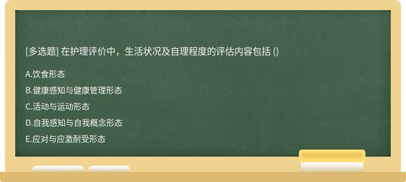 在护理评价中，生活状况及自理程度的评估内容包括 （) A、饮食形态B、健康感知与健康管理形态 C、