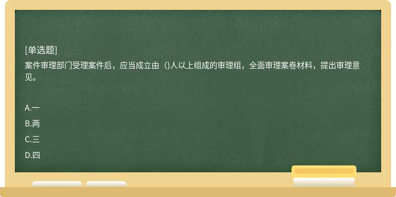 案件审理部门受理案件后，应当成立由（)人以上组成的审理组，全面审理案卷材料，提出审理意见。