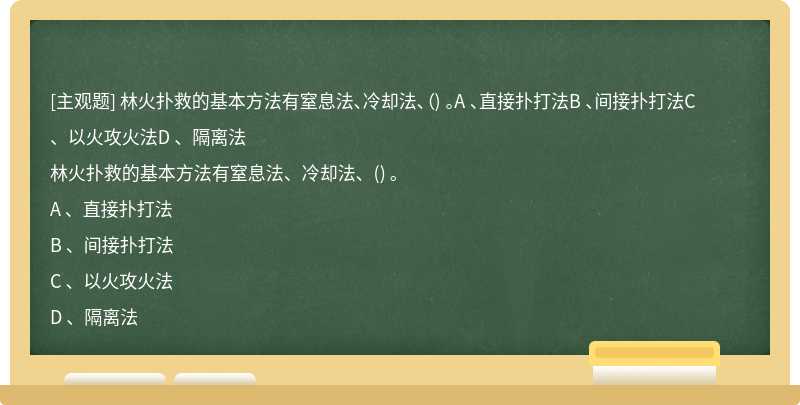 林火扑救的基本方法有窒息法、冷却法、（) 。A 、直接扑打法B 、间接扑打法C 、以火攻火法D 、隔离法