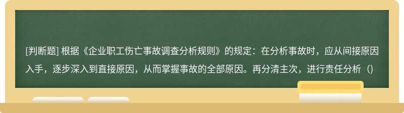 根据《企业职工伤亡事故调查分析规则》的规定：在分析事故时，应从间接原因入手，逐步深入到直接原因，从而掌握事故的全部原因。再分清主次，进行责任分析（)