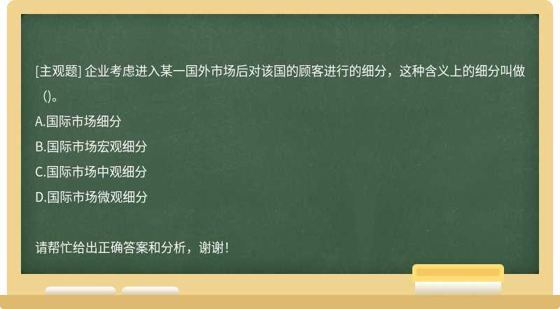 企业考虑进入某一国外市场后对该国的顾客进行的细分，这种含义上的细分叫做（)。