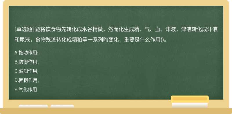 能将饮食物先转化成水谷精微，然而化生成精、气、血、津液，津液转化成汗液和尿液，食物残渣转化成糟粕等一系列旳变化，重要是什么作用()。