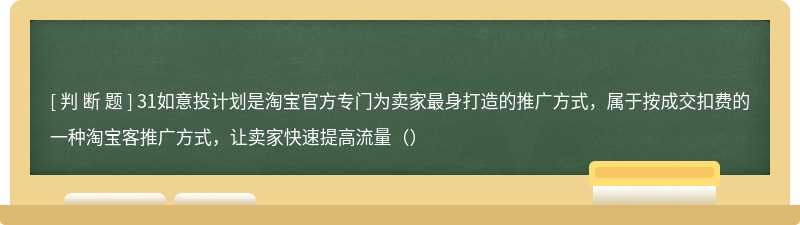 31如意投计划是淘宝官方专门为卖家最身打造的推广方式，属于按成交扣费的一种淘宝客推广方式，让卖家快速提高流量（）