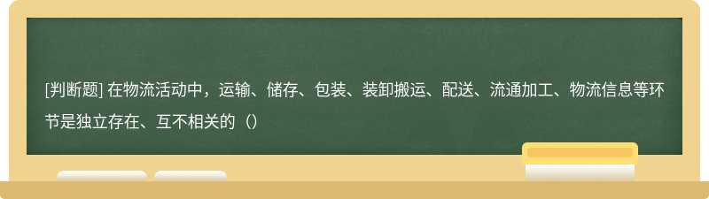 在物流活动中，运输、储存、包装、装卸搬运、配送、流通加工、物流信息等环节是独立存在、互不相关的（）