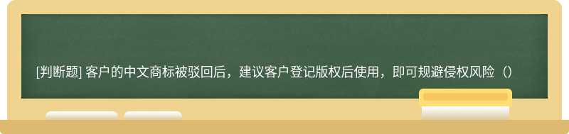 客户的中文商标被驳回后，建议客户登记版权后使用，即可规避侵权风险（）