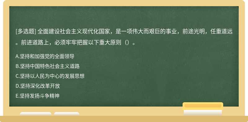 全面建设社会主义现代化国家，是一项伟大而艰巨的事业，前途光明，任重道远。前进道路上，必须牢牢把握以下重大原则（）。