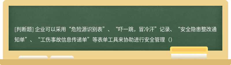 企业可以采用“危险源识别表”、“吓一跳，冒冷汗”记录、“安全隐患整改通知单”、“工伤事故信息传递单”等表单工具来协助进行安全管理（）