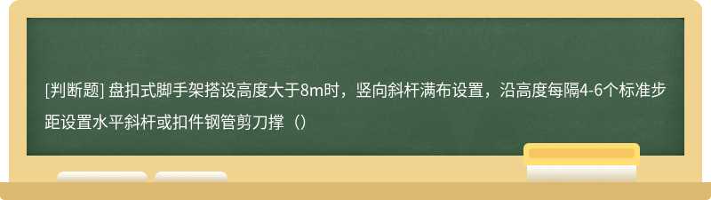 盘扣式脚手架搭设高度大于8m时，竖向斜杆满布设置，沿高度每隔4-6个标准步距设置水平斜杆或扣件钢管剪刀撑（）