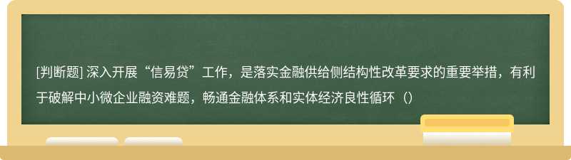 深入开展“信易贷”工作，是落实金融供给侧结构性改革要求的重要举措，有利于破解中小微企业融资难题，畅通金融体系和实体经济良性循环（）