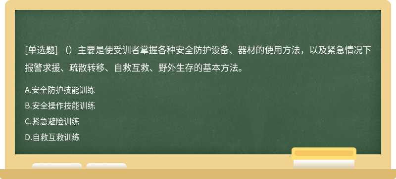 （）主要是使受训者掌握各种安全防护设备、器材的使用方法，以及紧急情况下报警求援、疏散转移、自救互救、野外生存的基本方法。