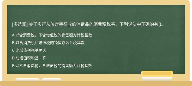 关于实行从价定率征收的消费品的消费税税基，下列说法中正确的有()。