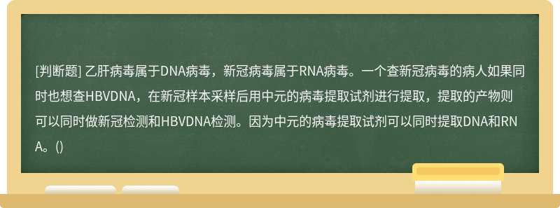 乙肝病毒属于DNA病毒，新冠病毒属于RNA病毒。一个查新冠病毒的病人如果同时也想查HBVDNA，在新冠样本采样后用中元的病毒提取试剂进行提取，提取的产物则可以同时做新冠检测和HBVDNA检测。因为中元的病毒提取试剂可以同时提取DNA和RNA。()