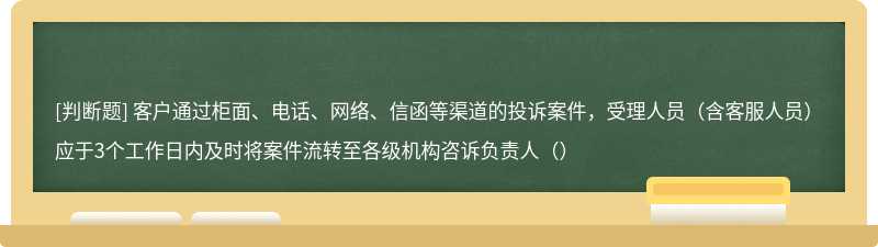 客户通过柜面、电话、网络、信函等渠道的投诉案件，受理人员（含客服人员）应于3个工作日内及时将案件流转至各级机构咨诉负责人（）