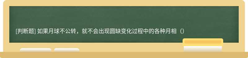 如果月球不公转，就不会出现圆缺变化过程中的各种月相（）