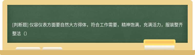 仪容仪表方面要自然大方得体，符合工作需要，精神饱满，充满活力，服装整齐整洁（）