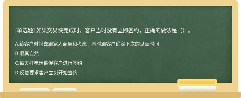 如果交易快完成时，客户当时没有立即签约，正确的做法是（）。