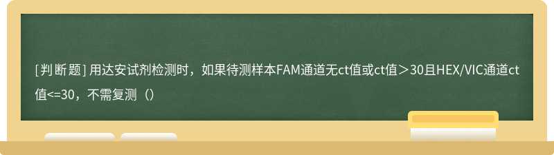 用达安试剂检测时，如果待测样本FAM通道无ct值或ct值＞30且HEX/VIC通道ct值<=30，不需复测（）