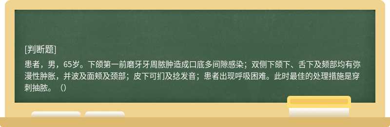 患者，男，65歲。下頜第一前磨牙牙周膿腫造成口底多間隙感染；雙側(cè)下頜下、舌下及頦部均有彌漫性腫脹，并波及面頰及頸部；皮下可捫及捻發(fā)音；患者出現(xiàn)呼吸困難。此時(shí)最佳的處理措施是穿刺抽膿。（）