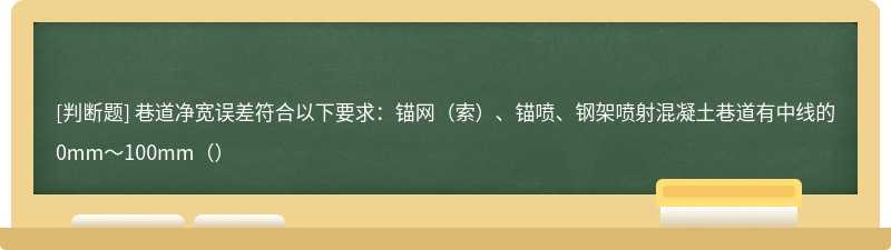 巷道净宽误差符合以下要求：锚网（索）、锚喷、钢架喷射混凝土巷道有中线的0mm～100mm（）