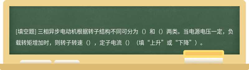 三相异步电动机根据转子结构不同可分为（）和（）两类。当电源电压一定，负载转矩增加时，则转子转速（），定子电流（）（填“上升”或“下降”）。