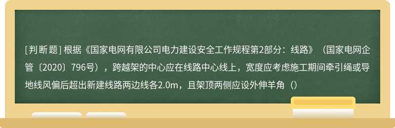 根据《国家电网有限公司电力建设安全工作规程第2部分：线路》（国家电网企管〔2020〕796号），跨越架的中心应在线路中心线上，宽度应考虑施工期间牵引绳或导地线风偏后超出新建线路两边线各2.0m，且架顶两侧应设外伸羊角（）