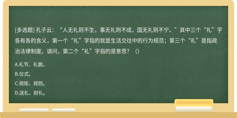 孔子云：“人无礼则不生，事无礼则不成，国无礼则不宁。”其中三个“礼”字各有各的含义，第一个“礼”字指的就是生活交往中的行为规范；第三个“礼”是指政治法律制度。请问，第二个“礼”字指的是意思？（）