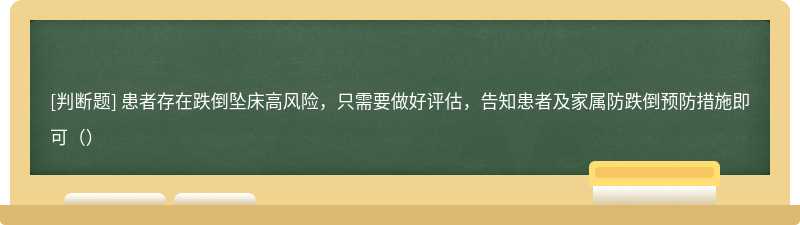 患者存在跌倒坠床高风险，只需要做好评估，告知患者及家属防跌倒预防措施即可（）