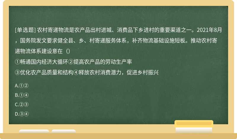 农村寄递物流是农产品出村进城、消费品下乡进村的重要渠道之一。2021年8月，国务院发文要求健全县、乡、村寄递服务体系，补齐物流基础设施短板。推动农村寄递物流体系建设意在（）①畅通国内经济大循环②提高农产品的劳动生产率③优化农产品质量和结构④释放农村消费潜力，促进乡村振兴