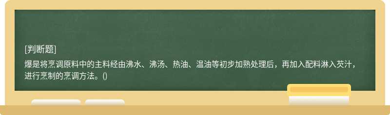 爆是将烹调原料中的主料经由沸水、沸汤、热油、温油等初步加熟处理后，再加入配料淋入芡汁，进行烹制的烹调方法。()