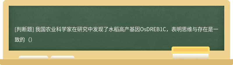 我国农业科学家在研究中发现了水稻高产基因OsDREB1C，表明思维与存在是一致的（）