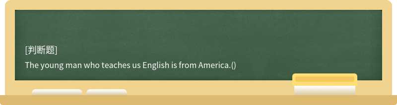 The young man who teaches us English is from America.()