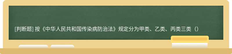 按《中华人民共和国传染病防治法》规定分为甲类、乙类、丙类三类（）