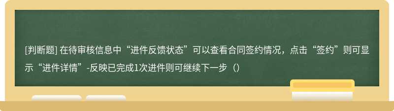 在待审核信息中“进件反馈状态”可以查看合同签约情况，点击“签约”则可显示“进件详情”-反映已完成1次进件则可继续下一步（）