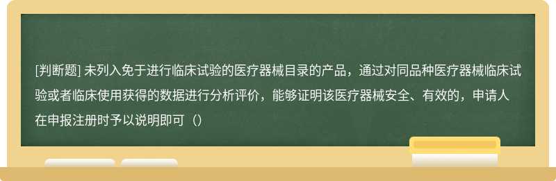 未列入免于进行临床试验的医疗器械目录的产品，通过对同品种医疗器械临床试验或者临床使用获得的数据进行分析评价，能够证明该医疗器械安全、有效的，申请人在申报注册时予以说明即可（）