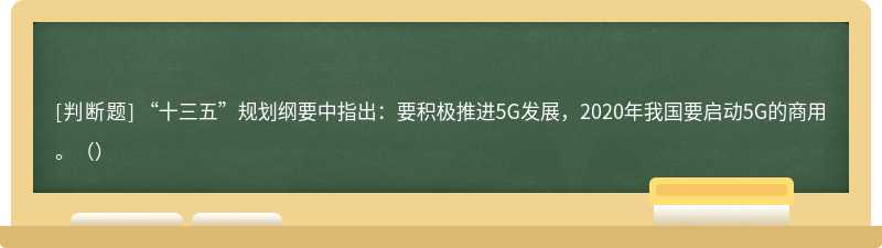 “十三五”规划纲要中指出：要积极推进5G发展，2020年我国要启动5G的商用。（）