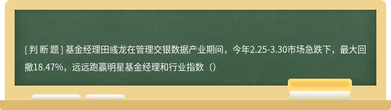 基金经理田彧龙在管理交银数据产业期间，今年2.25-3.30市场急跌下，最大回撤18.47%，远远跑赢明星基金经理和行业指数（）