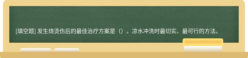 发生烧烫伤后的最佳治疗方案是（）。凉水冲洗时最切实、最可行的方法。