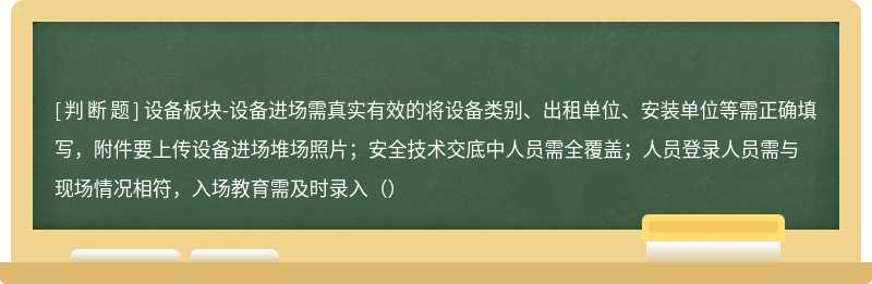 设备板块-设备进场需真实有效的将设备类别、出租单位、安装单位等需正确填写，附件要上传设备进场堆场照片；安全技术交底中人员需全覆盖；人员登录人员需与现场情况相符，入场教育需及时录入（）