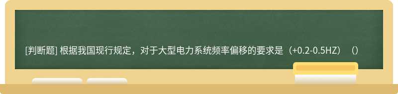 根据我国现行规定，对于大型电力系统频率偏移的要求是（+0.2-0.5HZ）（）