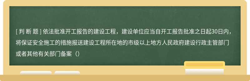 依法批准开工报告的建设工程，建设单位应当自开工报告批准之日起30日内，将保证安全施工的措施报送建设工程所在地的市级以上地方人民政府建设行政主管部门或者其他有关部门备案（）