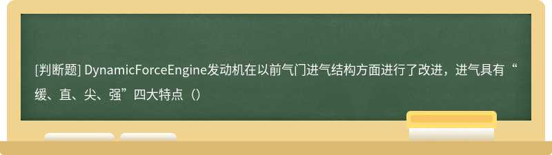 DynamicForceEngine发动机在以前气门进气结构方面进行了改进，进气具有“缓、直、尖、强”四大特点（）