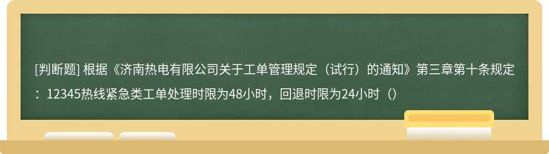 根据《济南热电有限公司关于工单管理规定（试行）的通知》第三章第十条规定：12345热线紧急类工单处理时限为48小时，回退时限为24小时（）