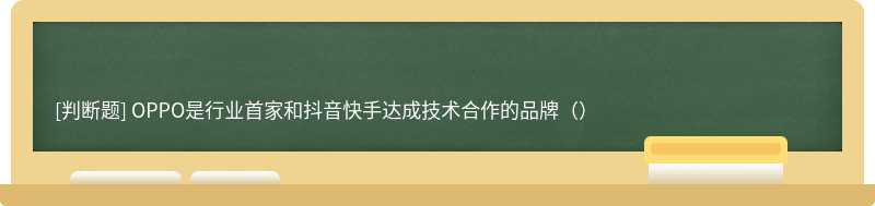 OPPO是行业首家和抖音快手达成技术合作的品牌（）