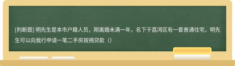 明先生是本市户籍人员，刚离婚未满一年，名下于荔湾区有一套普通住宅，明先生可以向我行申请一笔二手房按揭贷款（）