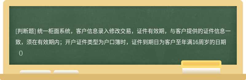 统一柜面系统，客户信息录入修改交易，证件有效期，与客户提供的证件信息一致，须在有效期内；开户证件类型为户口簿时，证件到期日为客户至年满16周岁的日期（）