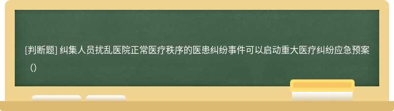 纠集人员扰乱医院正常医疗秩序的医患纠纷事件可以启动重大医疗纠纷应急预案（）