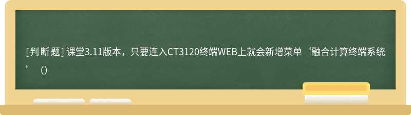 课堂3.11版本，只要连入CT3120终端WEB上就会新增菜单‘融合计算终端系统’（）