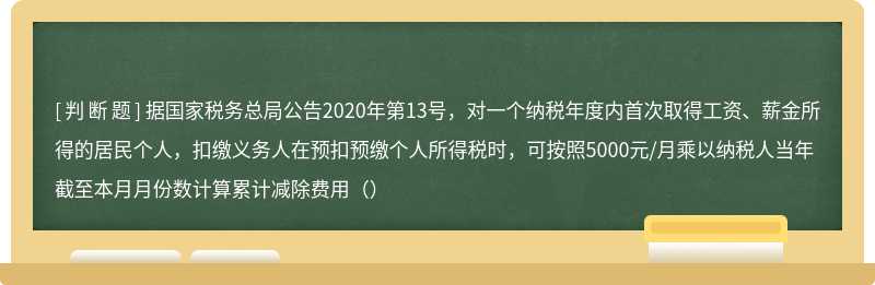 据国家税务总局公告2020年第13号，对一个纳税年度内首次取得工资、薪金所得的居民个人，扣缴义务人在预扣预缴个人所得税时，可按照5000元/月乘以纳税人当年截至本月月份数计算累计减除费用（）